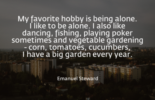 My favorite hobby is being alone. I like to be alone. I also like dancing, fishing, playing poker so