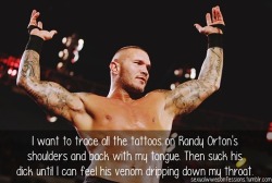 “I want to trace all the tattoos on Randy Orton’s shoulders and back with my tongue. Then suck his dick until I can feel his venom dripping down my throat.“