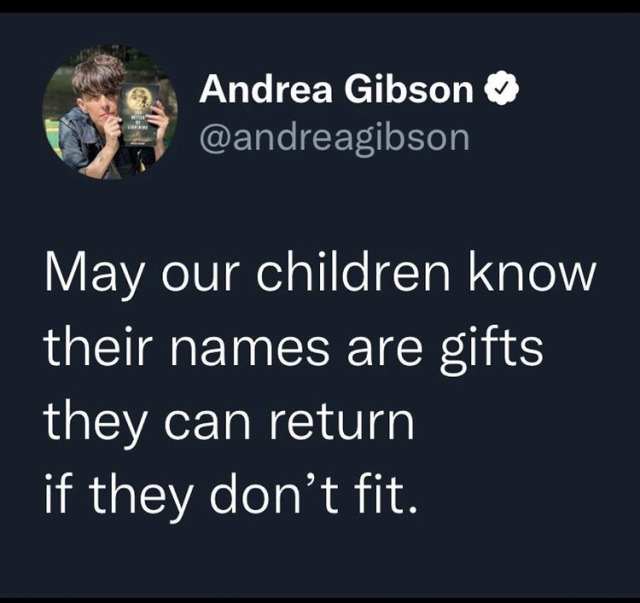 may our children know their names are gifts they can return if they don't fit. -Andrea Gibson