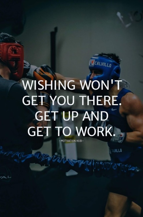 Wishing won’t get you there. Get up and Get to work.