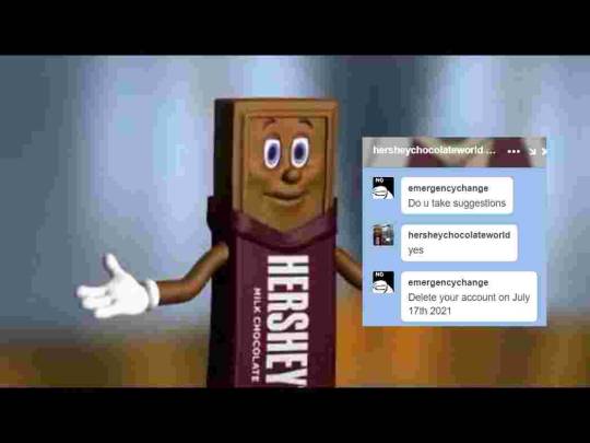 hersheychocolateworld: Hey, it’s Hershey. We already got our first exciting fan letter! Let’s see what it saysIt’s from Forrest. Hi, Forrest! You suggested that we should delete our account on July 17th, 2021. Well Forrest, I have a suggestion