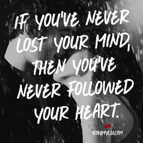 If you’ve never lost your mind, then you’ve never followed your heart. For more fantasti