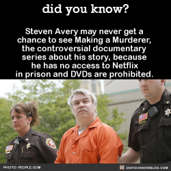 did-you-kno:  Steven Avery may never get a chance to see Making a Murderer, the controversial documentary series about his story, because he has no access to Netflix in prison and DVDs are prohibited.   Source