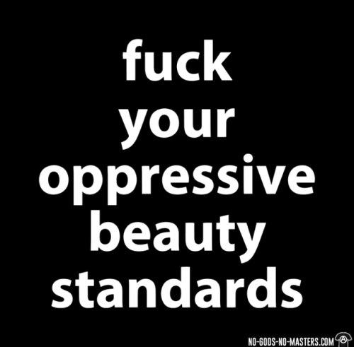 Fuck your oppressive beauty standards www.no-gods-no-masters.com