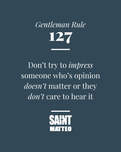 Gentleman Rule #127 Don’t try to impress someone who’s opinion doesn’t matter or they don’t care to hear it