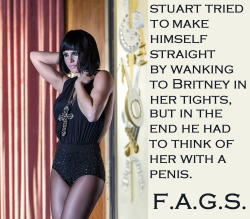 faggotryngendersissification:  Stuart tried to make himself straight by wanking to Britney in her tights, but in the end he had to think of her with a penis.F.A.G.S.