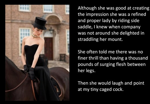 Although she was good at creating the impression she was a refined and proper lady by riding side saddle, I knew when company was not around she delighted in straddling her mount.She often told me there was no finer thrill than having a thousand pounds