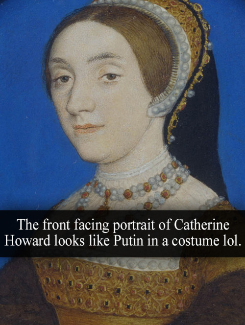 “The front facing portrait of Catherine Howard looks like Putin in a costume lol” - Submitted by Ano