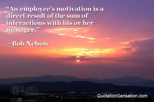 funquotations:
“ An employee’s motivation is a direct result of the sum of interactions with his or her manager. - Bob Nelson
http://www.quotationsensation.com/quote.aspx/quote?quoteid=124738’s
”