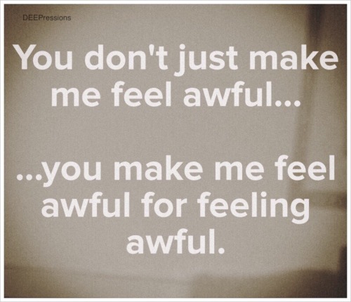 deepressions: You don’t just make me feel awful… …you make me feel awful for fee