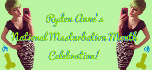 ryden-gg:  May is National Masturbation Month! You know what that means? ALL KINDS OF COOL STUFF!!!!