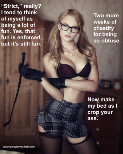 “Strict,” really? I tend to think of myself as being a lot of fun. Yes, that fun is enforced, but it’s still fun.Two more weeks of chastity for being so obtuse.Now make my bed as I crop your ass.