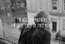 &ldquo;I&rsquo;m not sad anymore, I&rsquo;m just tired of this place.&rdquo; on We Heart It. http://weheartit.com/entry/75664704/via/__modifiedmommy