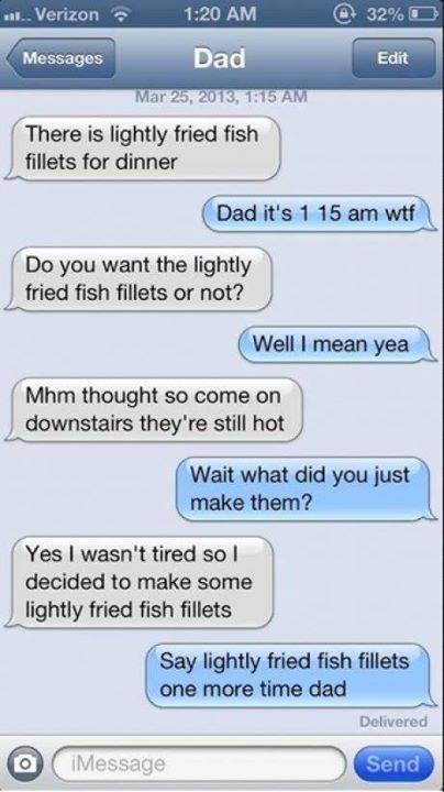 faintlyfreckled:  little-howie-lovecraft:  awkwardrabbit:  Idk why I laughed but omg  SOMEDAY WHEN I AM A FATHER  say lightly fried fish fillets one more time dad 