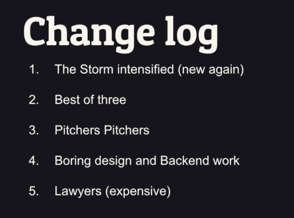 Screenshot from the Nov 20 Terror Ball stream on twitch. It's the Change log. First: The Storm intensified (again). Second: Best of three. Third: Pitchers Pitchers. Fourth: Boring design and Backend work. Fifth: Lawyers (expensive).