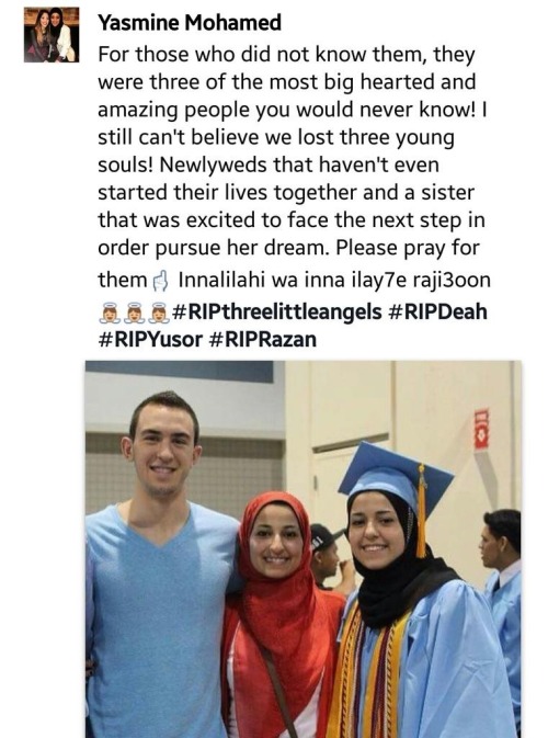 18mr:fascinasians:Three Muslim students were killed tonight, with little to no media coverage.        Syrian American medical student Deah Barakat, his Palestinian American wife Yusor Abu-Salha and her sister Razan were shot and killed in a Chapel