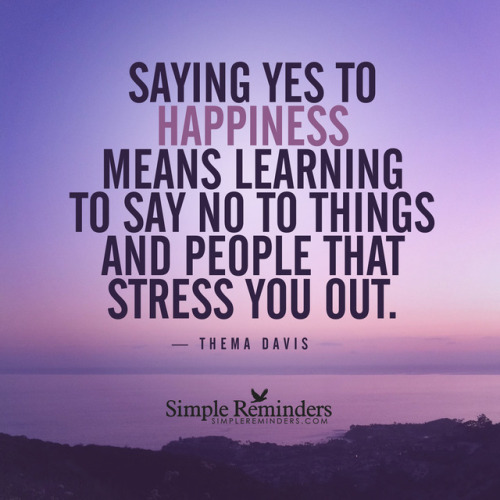 mysimplereminders:“Saying yes to happiness means learning to say no to things and people that stress you out.”  — Thema Davis