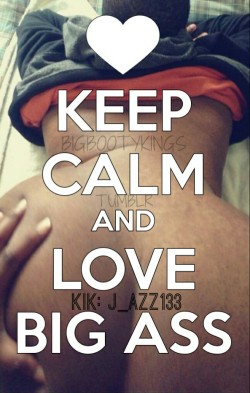 blognakednicethings:  bigbootykings:A motto to live by! “KEEP CALM AND LOVE BIG ASS” Ass makes you wanna grab it, smack it and kiss it all day! PICTURE PROVIDED BY: TUMBLR: blackmalefreaks KIK: J_azz133  Perfect