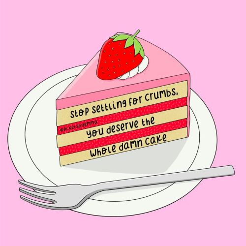 Stop settling for crumbs, you deserve the whole damn cake.Sources:    /    /