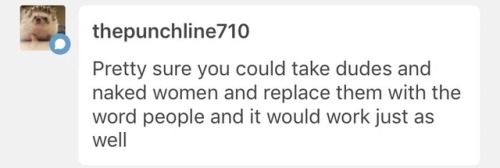 No actually, it wouldn’t, because a huge amount of men treat women like objects. And the fact that you think I should use the word “people” to describe men treating naked women like shit just shows how deeply you feed into this misogyny,