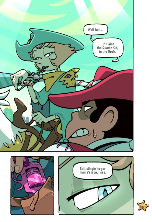 A three panel excerpt from a nonexistent comic depicting a Western AU of Steven Universe. Specifically, Pearl looking down on a nervous Steven from the saddle, a cigarillo in her mouth and ornate rifle slung across her shoulder. Both wear broad-brimmed hats and bandannas around their necks, though Pearl also wears a poncho with a skull sewn into its corner. She says, "Well hell... if it ain't the Quartz Kid, in the flesh."
The next panel is a shot of Steven's hand inching towards his gun, which is patterned after Rose's sword, its holster already unbuckle.
The last panel is a closeup on pearl's eye, which seems to glow faintly as she says, "Still clingin' to yer mama's iron, I see."