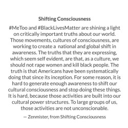 zenwords:Shifting Consciousness #MeToo and #BlackLivesMatter are shining a light on critically important truths about our world. Those movements, cultures of consciousness, are working to create a  national and global shift in awareness. The truths that