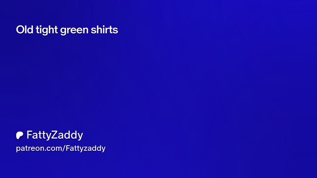 Old tight green shirts | FattyZaddy