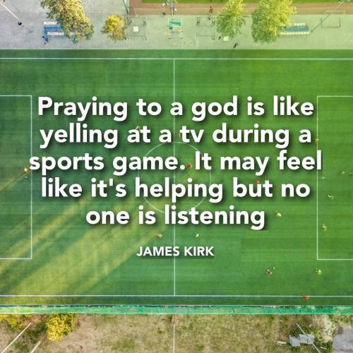 “Praying to a god is like yelling at a TV during a sports game. It may eel like it’s helping but no 