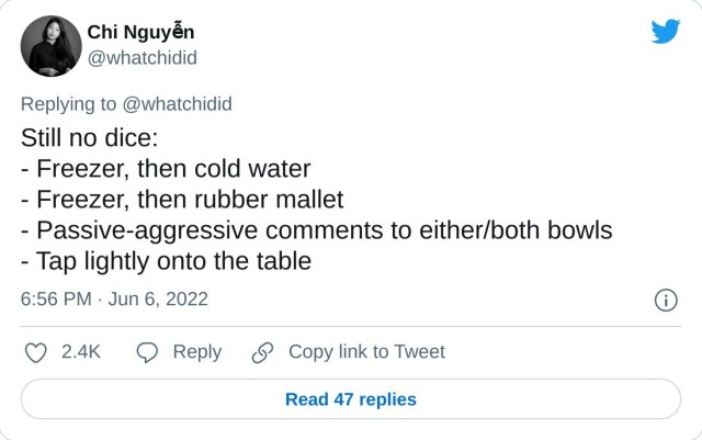 Still no dice: - Freezer, then cold water - Freezer, then rubber mallet - Passive-aggressive comments to either/both bowls - Tap lightly onto the table — Chi Nguyễn (@whatchidid) June 6, 2022