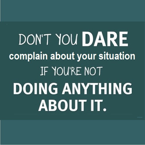 Don’t you dare complain about your situation  if you’re not doing anything about it