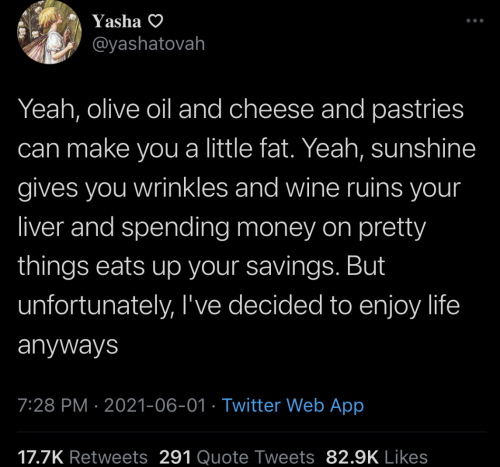 a tweet from @yashatovah saying: "Yeah, olive oil and cheese and pastries can make you a little fat. Yeah, sunshine gives you wrinkles and wine ruins your liver and spending money on pretty things eats up your savings. But unfortunately, I've decided to enjoy life anyways"