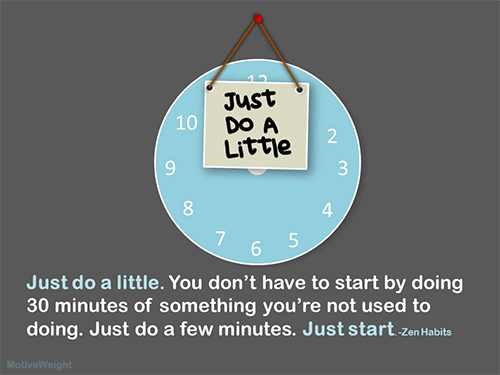 motiveweight:  Just do a little. You don’t have to start by doing 30 minutes of something you’re not used to doing. Just do a few minutes. Just start. -Zen Habits 