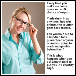 vanilla-chastity:  Every time you make me come gives you a 1% chance of orgasm. Trade them in at any time, but  win or lose, the counter goes back to zero. Can you hold out to a hundred for a guaranteed orgasm or are you going to crack and gamble before