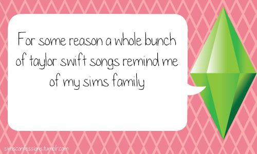 simsconfessions:For some reason a whole bunch of taylor swift songs remind me of my sims familyJesus