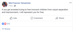 youthincare:  [ image is screenshot of facebook post by Mia Frances Yamamoto that says, “If you get arrested trying to free innocent children from unjust separation and imprisonment, i will represent you for free.” ]  PLEASE SHARE AND KEEP UP THE