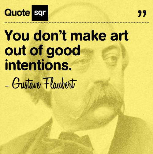 You don’t make art out of good intentions. - Gustave Flaubert