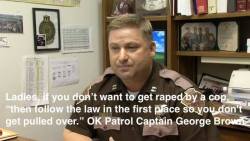 king-emare:  popping-smoke:  mbisthegame:  oparnoshoshoi:  anarchyandacupofcoffee:  OK Highway Patrol Captain George Brown says the best “tip” for women to not get raped by a cop is to “follow the law in the first place so you don’t get pulled