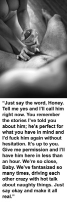 myeroticbunny:  “Just say the word, Honey. Tell me yes and I’ll call him right now. You remember the stories I’ve told you about him; he’s perfect for what you have in mind and I’d fuck him again without hesitation. It’s up to you. Give me