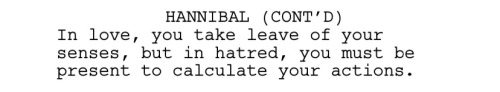 HANNIBAL (CONT'D) In love, you take leave of your senses, but in hatred, you must be present to calculate your actions. 