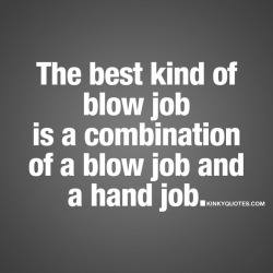 Kinkyquotes:  The Best Kind Of Blow Job Is A Combination Of A Blow Job And A Hand