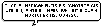 Quod si medicamentis psychotropicis utimini, ante in infernum ibitis quam mortui eritis. Quaeso.And 