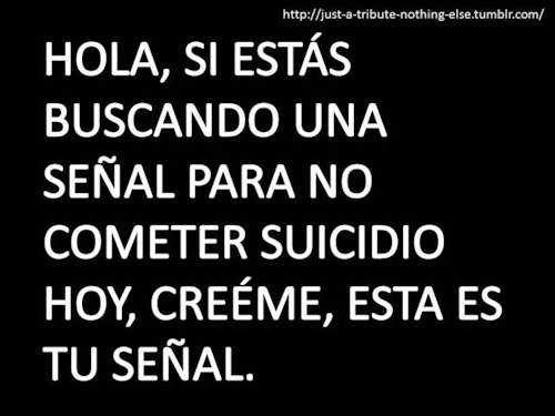 just-a-tribute-nothing-else:  Hola, prométeme que si ves esto, no cometerás suicidio.  Sé que es difícil, pero TODO VA A MEJORAR. SIEMPRE MEJORA.