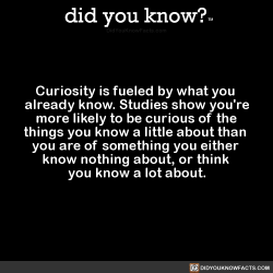 did-you-kno:  Curiosity is fueled by what you  already know.