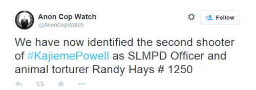 krxs10:  knitwitch16:  krxs10:  ======= BREAKING NEWS ====== The identity of the two officers who shot and killed Kajieme Powell August of this year have just been released by the activist group Anonymous. The officers are Randy Hays and Ellis Brown.