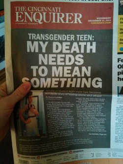 minicules:  Surprisingly enough (Cincinnati tends be rather conservative) Leelah Alcorn was front page news in the Enquirer today. She was not misnamed or misgendered. The article was very sympathetic and included trans- and suicide prevention resources.