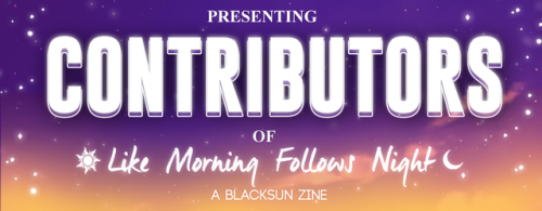 blacksunzine:LIKE MORNING FOLLOWS NIGHT — OUR CONTRIBUTORS LISTSal-u-tations everyone!! Like Morning