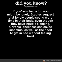 did-you-kno:  If you’re in bed a lot, you might be lonely. Studies suggest that lonely people spend more time in their beds, even though they have trouble sleeping. Chronic loneliness can cause insomnia, as well as the need to get in bed without feeling