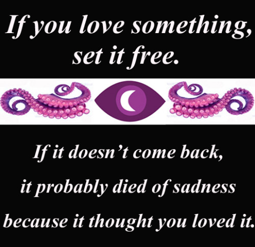 If you love something, set it free. If it attempts to emotionally manipulate you by telling you it d