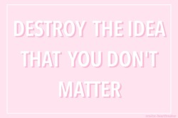 novice-heartbreaker:Destroy the idea that you don’t matter, because you matter so much.