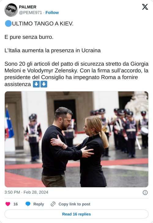 🔵ULTIMO TANGO A KIEV.   E pure senza burro.  L’Italia aumenta la presenza in Ucraina  Sono 20 gli articoli del patto di sicurezza stretto da Giorgia Meloni e Volodymyr Zelensky. Con la firma sull’accordo, la presidente del Consiglio ha impegnato Roma a fornire assistenza ⬇️⬇️ pic.twitter.com/IOMMiOJUCO  — PALMER (@PEME971) February 28, 2024